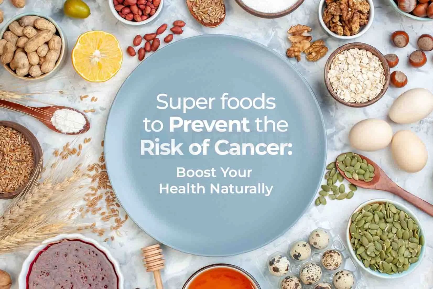 Super foods to Prevent the Risk of Cancer: Boost Your Health Naturally